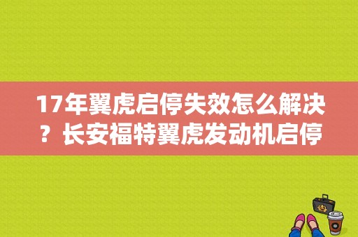 17年翼虎启停失效怎么解决？长安福特翼虎发动机启停系统故障-图1