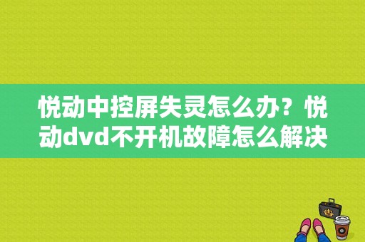 悦动中控屏失灵怎么办？悦动dvd不开机故障怎么解决-图1