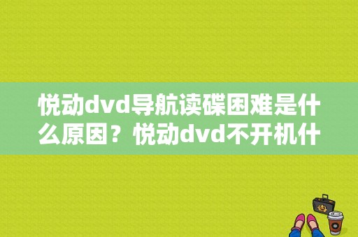 悦动dvd导航读碟困难是什么原因？悦动dvd不开机什么故障-图1