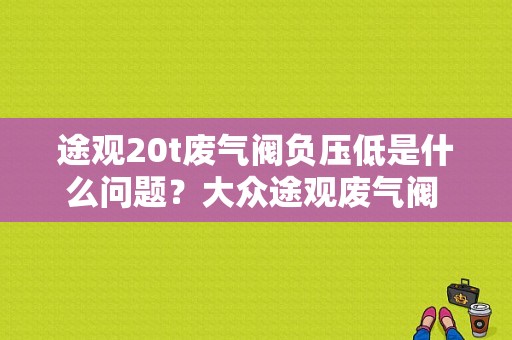 途观20t废气阀负压低是什么问题？大众途观废气阀 进气不足故障-图1