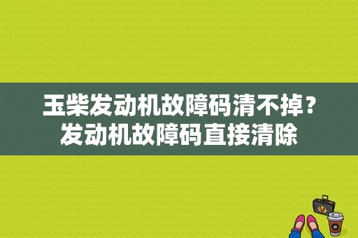 玉柴发动机故障码清不掉？发动机故障码直接清除-图1