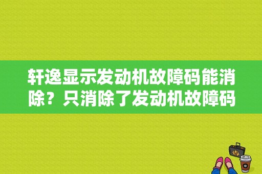 轩逸显示发动机故障码能消除？只消除了发动机故障码-图1