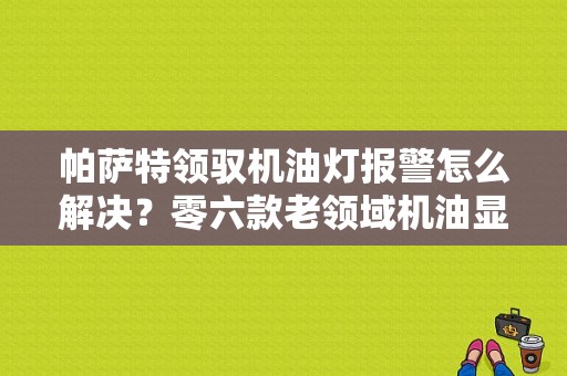 帕萨特领驭机油灯报警怎么解决？零六款老领域机油显示故障-图1