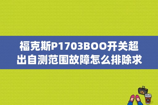 福克斯P1703BOO开关超出自测范围故障怎么排除求解？p1703故障码怎样解决-图1