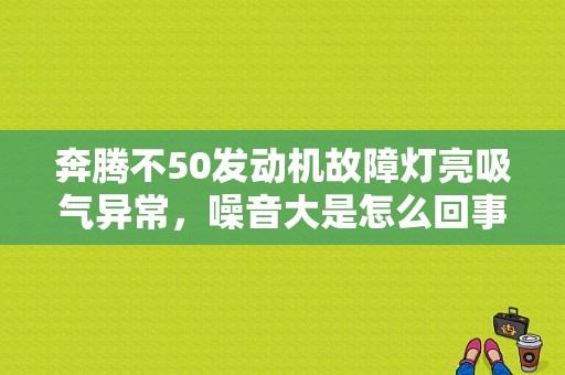 奔腾不50发动机故障灯亮吸气异常，噪音大是怎么回事？奔腾发动机故障灯亮的毛病彻底解决-图1