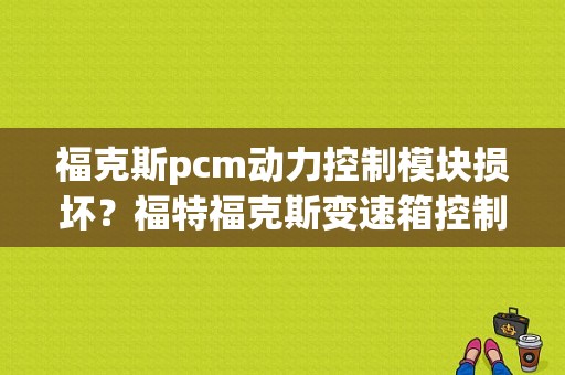 福克斯pcm动力控制模块损坏？福特福克斯变速箱控制模块故障-图1