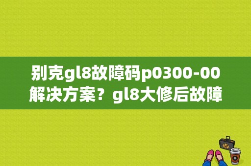 别克gl8故障码p0300-00解决方案？gl8大修后故障码p0300-图1