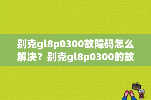 别克gl8p0300故障码怎么解决？别克gl8p0300的故障-图1