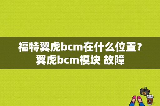 福特翼虎bcm在什么位置？翼虎bcm模块 故障-图1