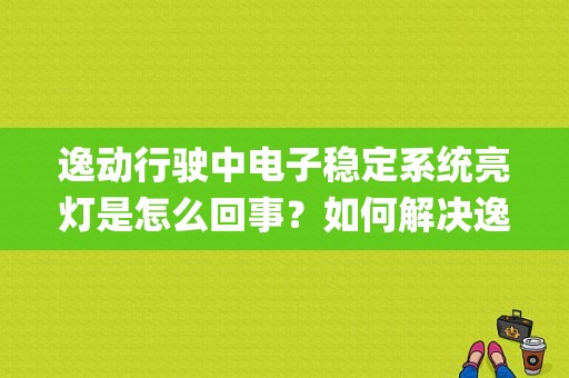 逸动行驶中电子稳定系统亮灯是怎么回事？如何解决逸动esp故障灯常亮-图1