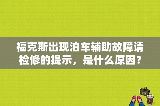 福克斯出现泊车辅助故障请检修的提示，是什么原因？2012款福克斯泊车辅助故障-图1