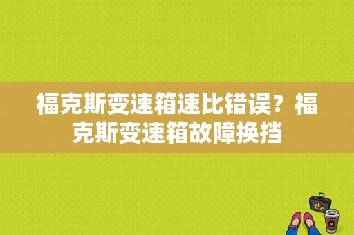 福克斯变速箱速比错误？福克斯变速箱故障换挡-图1