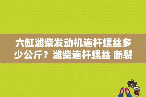 六缸潍柴发动机连杆螺丝多少公斤？潍柴连杆螺丝 断裂故障-图2