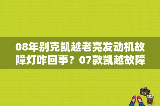 08年别克凯越老亮发动机故障灯咋回事？07款凯越故障灯亮