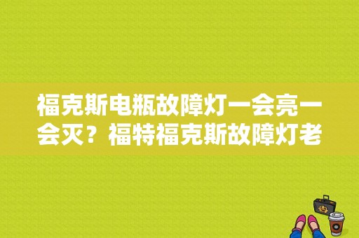 福克斯电瓶故障灯一会亮一会灭？福特福克斯故障灯老亮-图1