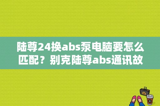 陆尊24换abs泵电脑要怎么匹配？别克陆尊abs通讯故障-图1