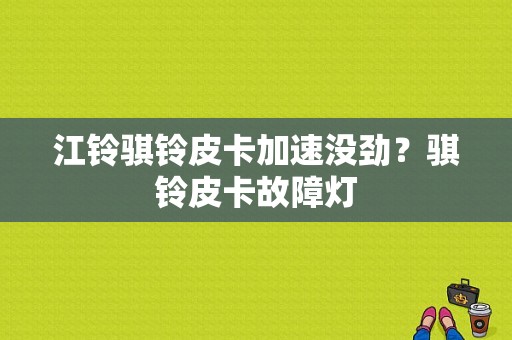 江铃骐铃皮卡加速没劲？骐铃皮卡故障灯-图1