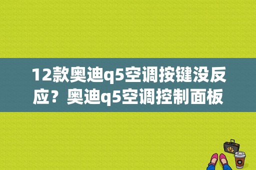 12款奥迪q5空调按键没反应？奥迪q5空调控制面板故障-图1