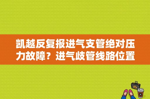 凯越反复报进气支管绝对压力故障？进气歧管线路位置传感器故障-图1