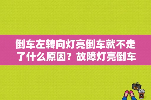 倒车左转向灯亮倒车就不走了什么原因？故障灯亮倒车档失灵-图1