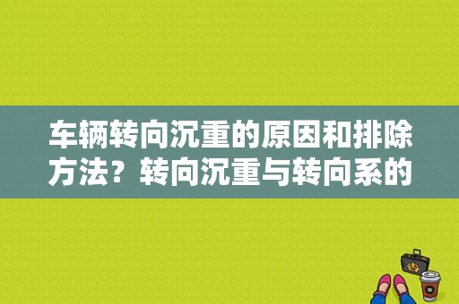 车辆转向沉重的原因和排除方法？转向沉重与转向系的故障原因-图1
