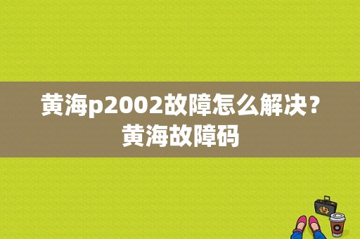 黄海p2002故障怎么解决？黄海故障码-图1