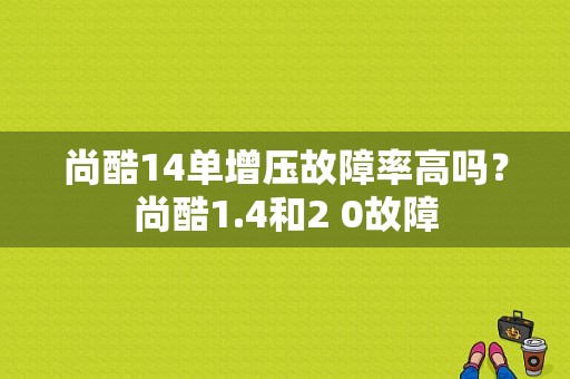 尚酷14单增压故障率高吗？尚酷1.4和2 0故障-图1