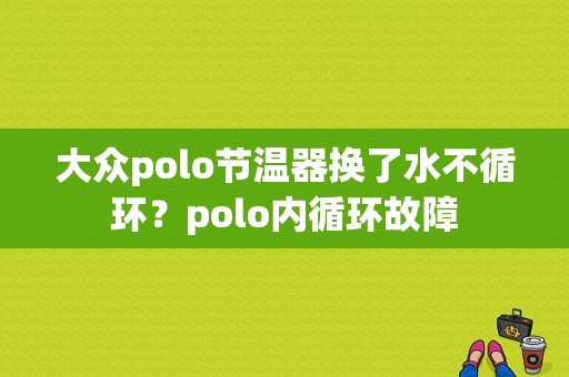 大众polo节温器换了水不循环？polo内循环故障-图1
