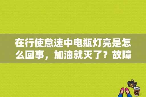 在行使怠速中电瓶灯亮是怎么回事，加油就灭了？故障灯亮了加油就熄火-图1
