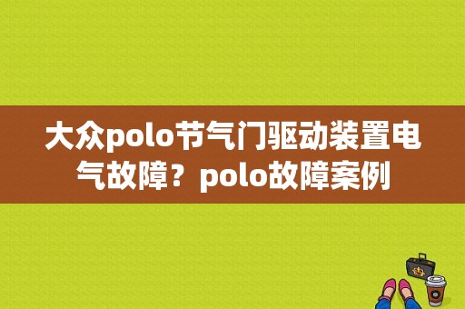 大众polo节气门驱动装置电气故障？polo故障案例-图1
