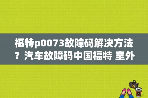 福特p0073故障码解决方法？汽车故障码中国福特 室外温度-图1