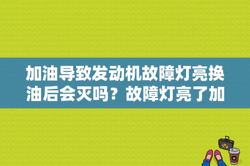加油导致发动机故障灯亮换油后会灭吗？故障灯亮了加油就熄火怎么回事-图1