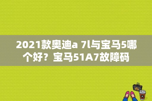 2021款奥迪a 7l与宝马5哪个好？宝马51A7故障码-图1