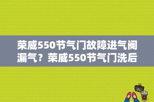 荣威550节气门故障进气阀漏气？荣威550节气门洗后发动机故障灯-图1