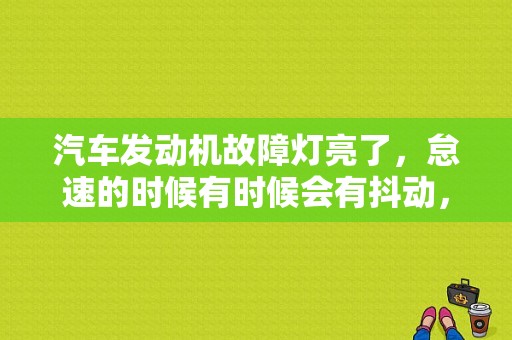 汽车发动机故障灯亮了，怠速的时候有时候会有抖动，行驶的时候没什么问题，请问是什么原因呢？故障灯亮 车辆抖-图1