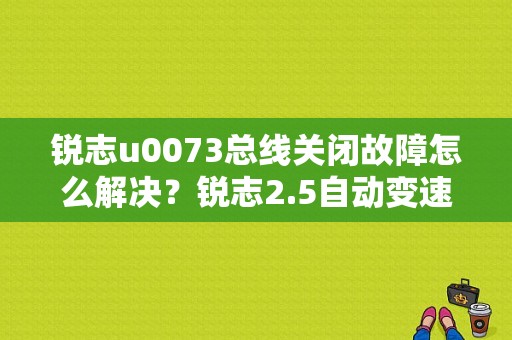 锐志u0073总线关闭故障怎么解决？锐志2.5自动变速箱故障-图1