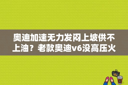 奥迪加速无力发闷上坡供不上油？老款奥迪v6没高压火故障-图1
