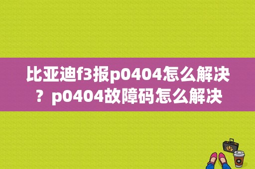 比亚迪f3报p0404怎么解决？p0404故障码怎么解决-图1