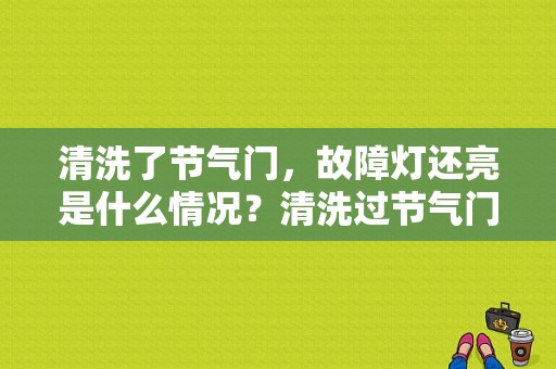 清洗了节气门，故障灯还亮是什么情况？清洗过节气门故障灯就亮了-图1