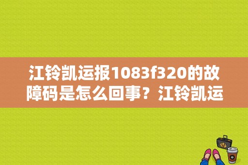 江铃凯运报1083f320的故障码是怎么回事？江铃凯运货车故障灯灯亮是什么原因-图1