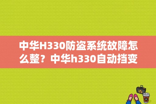 中华H330防盗系统故障怎么整？中华h330自动挡变速箱故障-图1