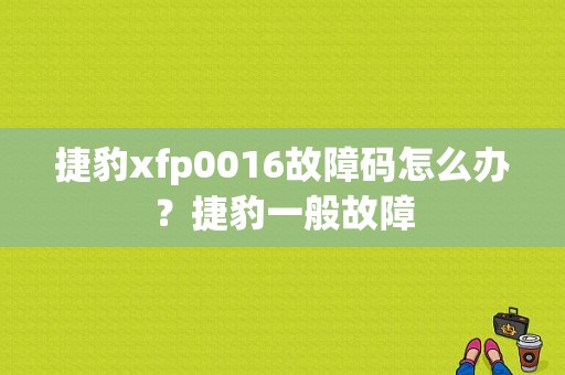 捷豹xfp0016故障码怎么办？捷豹一般故障-图1