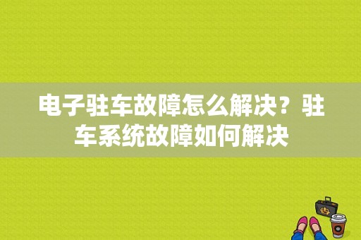 电子驻车故障怎么解决？驻车系统故障如何解决-图1