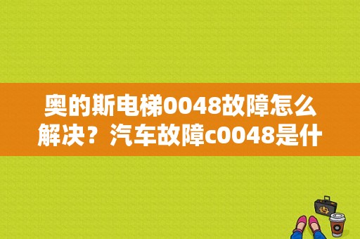 奥的斯电梯0048故障怎么解决？汽车故障c0048是什么情况-图1