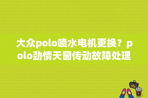 大众polo喷水电机更换？polo劲情天窗传动故障处理-图1