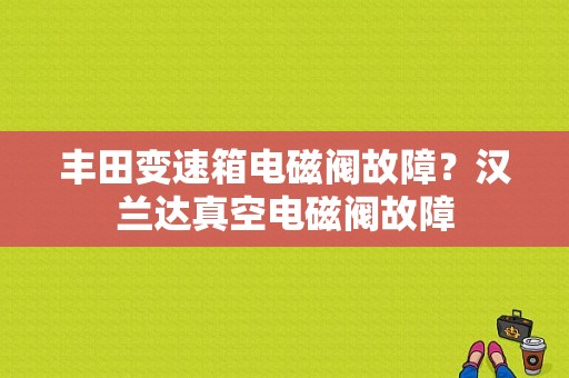 丰田变速箱电磁阀故障？汉兰达真空电磁阀故障-图1