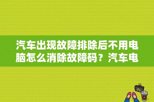 汽车出现故障排除后不用电脑怎么消除故障码？汽车电脑断电能消故障灯吗-图1