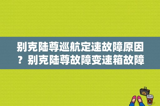 别克陆尊巡航定速故障原因？别克陆尊故障变速箱故障现像-图1
