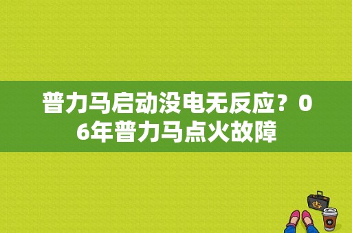 普力马启动没电无反应？06年普力马点火故障-图1