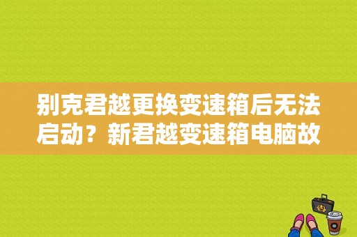 别克君越更换变速箱后无法启动？新君越变速箱电脑故障-图1